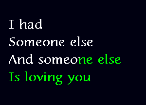 I had
Someone else

And someone else
Is loving you