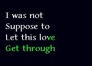 I was not
Suppose to

Let this love
Get through