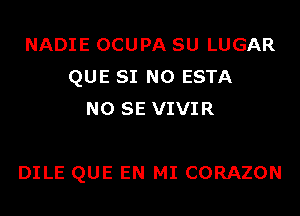 NADIE OCUPA SU LUGAR
QUE SI N0 ESTA
NO SE VIVIR

DILE QUE EN MI CORAZON