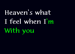 Heaven's what
I feel when I'm

With you