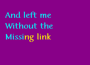 And left me
Without the

Missing link