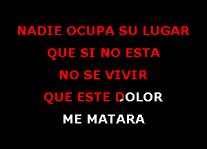 NADIE OCUPA SU LUGAR
QUE SI N0 ESTA

NO SE VIVIR
QUE ESTE DOLOR
ME MATARA