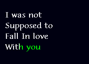 I was not
Supposed to

Fall In love
With you