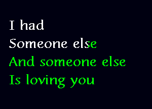 I had
Someone else

And someone else
Is loving you