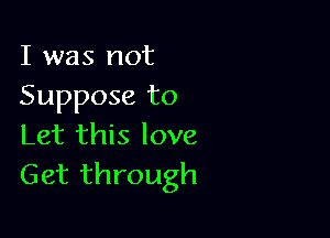 I was not
Suppose to

Let this love
Get through