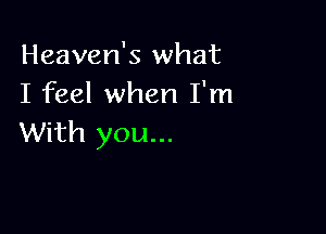 Heaven's what
I feel when I'm

With you...
