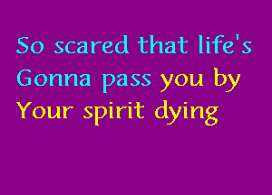 So scared that life's
Gonna pass you by

Your spirit dying