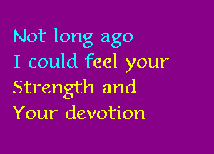 Not long ago
I could feel your

Strength and
Your devotion