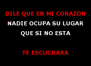 DILE QUE EN MI CORAZON
NADIE OCUPA SU LUGAR
QUE SI N0 ESTA

TE ESCUCHARA