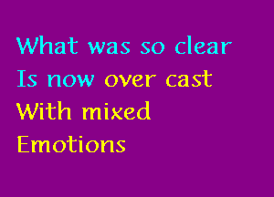 What was so clear
Is now over cast

With mixed
Emotions