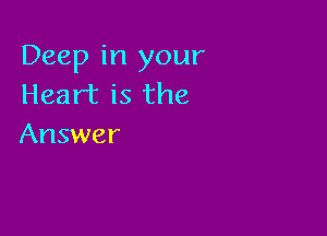 Deep in your
Heart is the

Answer