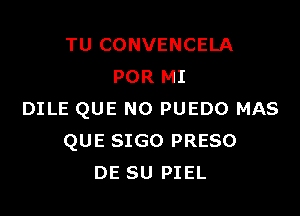 TU CONVENCELA
POR MI

DILE QUE NO PUEDO MAS
QUE SIGO PRESO
DE SU PIEL