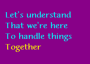 Let's understand
That we're here

To handle things
Together