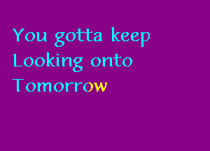 You gotta keep
Looking onto

Tomorrow