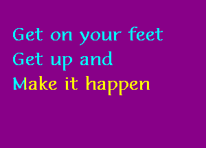 Get on your feet
Get up and

Make it happen