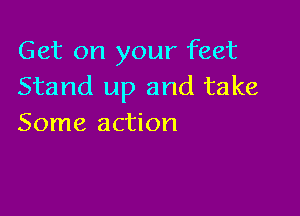 Get on your feet
Stand up and take

Some action