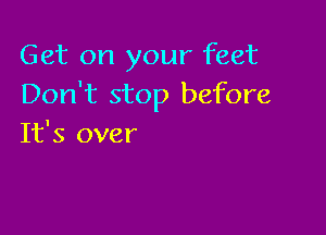 Get on your feet
Don't stop before

It's over