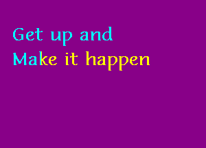 Get up and
Make it happen