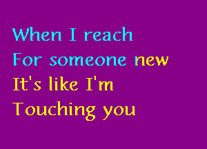 When I reach
For someone new

It's like I'm
Touching you