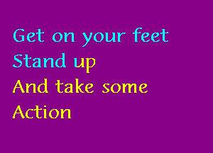 Get on your feet
Stand up

And ta ke some
Action