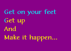 Get on your feet
Get up

And
Make it happen...