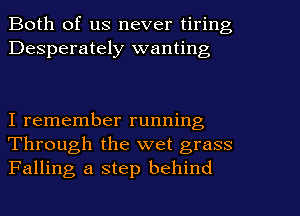Both of us never tiring
Desperately wanting

I remember running
Through the wet grass
Falling a step behind