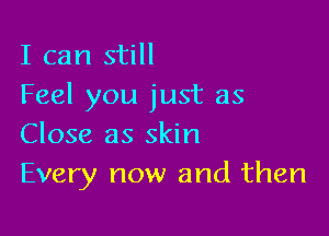 I can still
Feel you just as

Close as skin
Every now and then