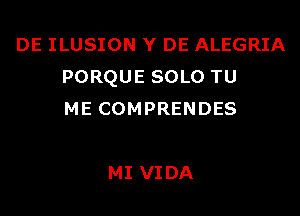 DE ILUSION Y DE ALEGRIA
PORQUE SOLO TU

ME COMPRENDES

MI VIDA