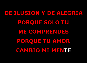 DE ILUSION Y DE ALEGRIA
PORQUE SOLO TU
ME COMPRENDES
PORQUE TU AMOR
CAMBIO MI MENTE