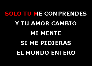 SOLO TU ME COMPRENDES
Y TU AMOR CAMBIO
MI MENTE
SI ME PIDIERAS
EL MUNDO ENTERO