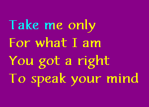 Take me only
For what I am

You got a right
To speak your mind