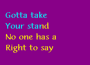 Gotta ta ke
Your stand

No one has a
Right to say