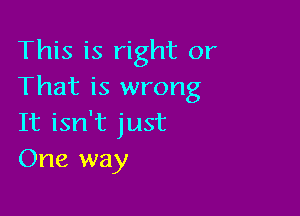 This is right or
That is wrong

It isn't just
One way