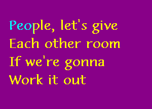 People, let's give
Each other room

If we're gonna
Work it out