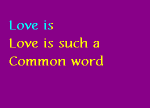 Loveis
Love is such a

Common word