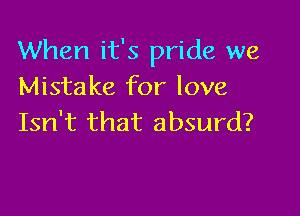 When it's pride we
Mistake for love

Isn't that absurd?