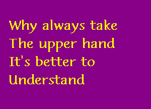 Why always take
The upper hand

It's better to
Understand