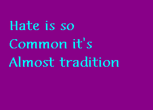 Hate is so
Common it's

Almost tradition