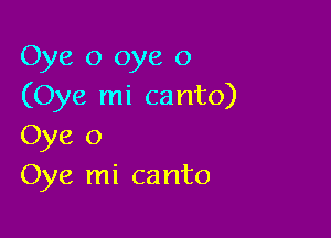 Oye o oye o
(Oye mi canto)

Oye o
Oye mi canto