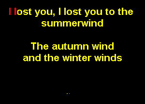 I lost you, I lost you to the
summerwind

The autumn wind

and the winter winds