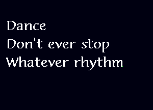 Dance
Don't ever stop

Whatever rhythm