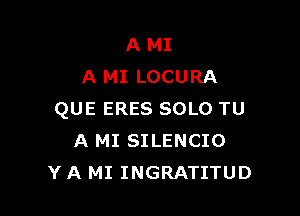 A MI
A MI LOCURA

QUE ERES SOLO TU
A MI SILENCIO
Y A MI INGRATITUD