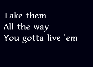 Take them
All the way

You gotta live 'em