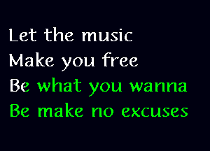 Let the music
Make you free

Be what you wanna
Be make no excuses