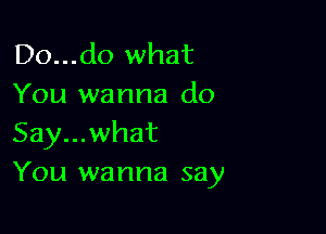 Do...do what
You wanna do

Say...what
You wanna say