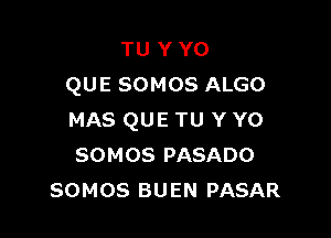 TU Y Y0
QUE SOMOS ALGO

MAS QUE TU Y Y0
SOMOS PASADO
SOMOS BUEN PASAR