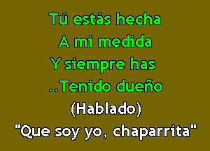 TU estas hecha
A mi medida
Y siempre has

..Tenido duerio
(Hablado)
Que soy yo, chaparrita