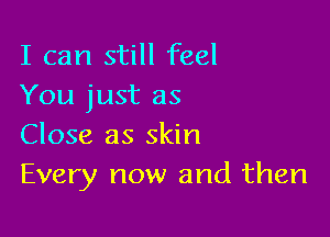 I can still feel
You just as

Close as skin
Every now and then
