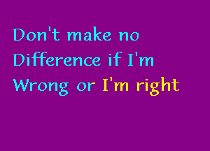 Don't make no
Difference if I'm

Wrong or I'm right