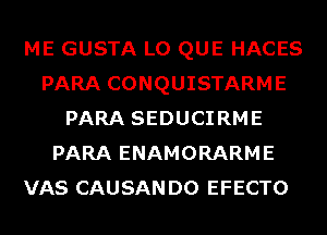 ME GUSTA L0 QUE HACES
PARA CONQUISTARME
PARA SEDUCIRME
PARA ENAMORARME
VAS CAUSANDO EFECTO